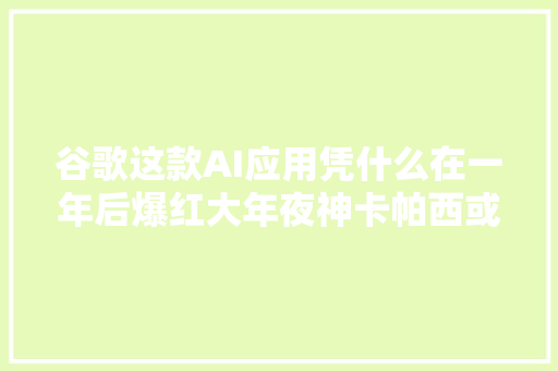 谷歌这款AI应用凭什么在一年后爆红大年夜神卡帕西或是下一个ChatGPT