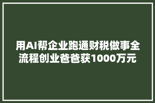 用AI帮企业跑通财税做事全流程创业爸爸获1000万元融资｜36氪首发