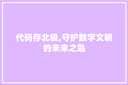 代码存北极,守护数字文明的未来之匙