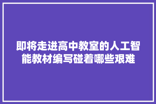 即将走进高中教室的人工智能教材编写碰着哪些艰难