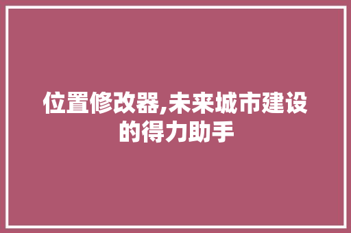 位置修改器,未来城市建设的得力助手