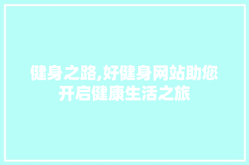 健身之路,好健身网站助您开启健康生活之旅