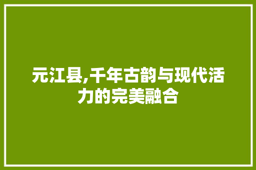 元江县,千年古韵与现代活力的完美融合
