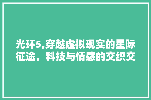 光环5,穿越虚拟现实的星际征途，科技与情感的交织交响