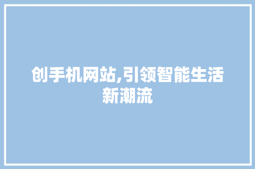 创手机网站,引领智能生活新潮流