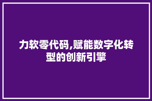 力软零代码,赋能数字化转型的创新引擎