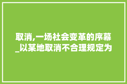 取消,一场社会变革的序幕_以某地取消不合理规定为例