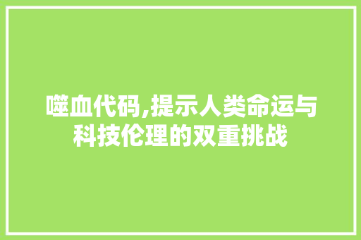 噬血代码,提示人类命运与科技伦理的双重挑战