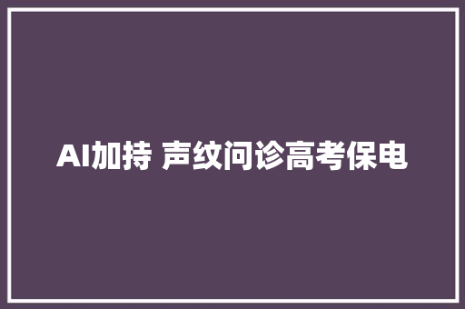 AI加持 声纹问诊高考保电
