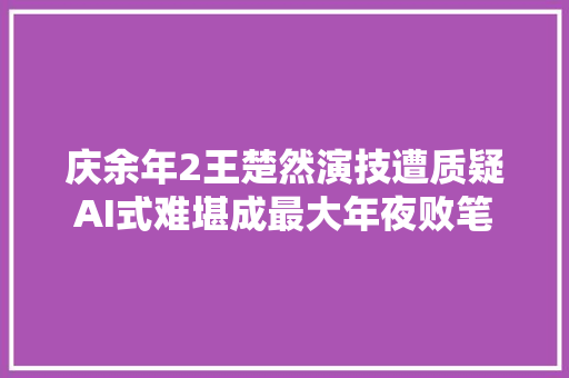 庆余年2王楚然演技遭质疑AI式难堪成最大年夜败笔