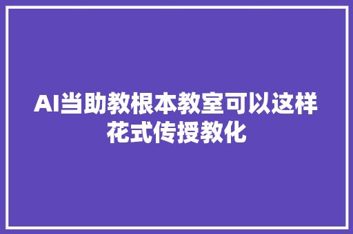 AI当助教根本教室可以这样花式传授教化