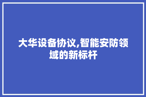 大华设备协议,智能安防领域的新标杆