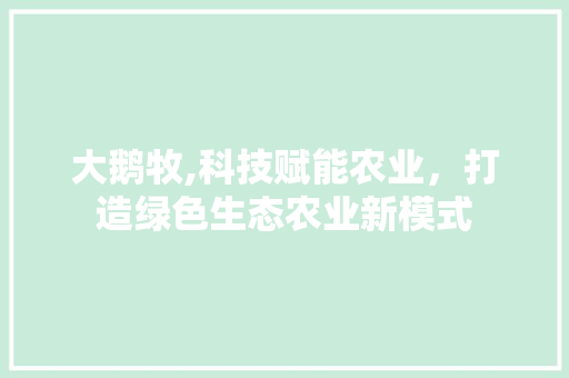 大鹅牧,科技赋能农业，打造绿色生态农业新模式