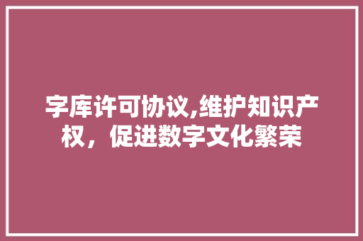 字库许可协议,维护知识产权，促进数字文化繁荣