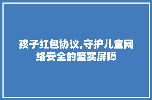 孩子红包协议,守护儿童网络安全的坚实屏障