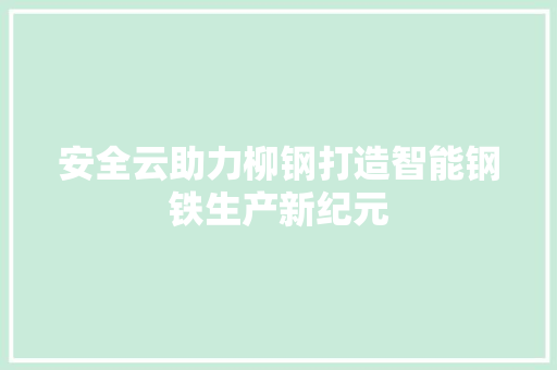 安全云助力柳钢打造智能钢铁生产新纪元