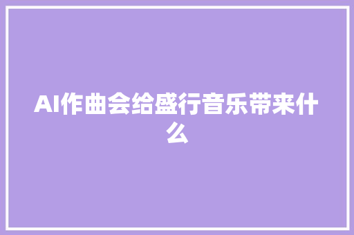 AI作曲会给盛行音乐带来什么