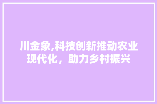 川金象,科技创新推动农业现代化，助力乡村振兴