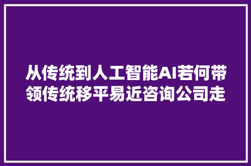 从传统到人工智能AI若何带领传统移平易近咨询公司走向未来