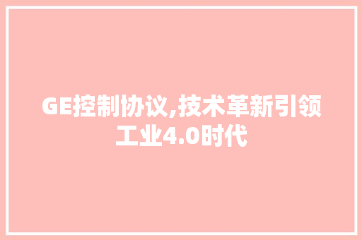 GE控制协议,技术革新引领工业4.0时代