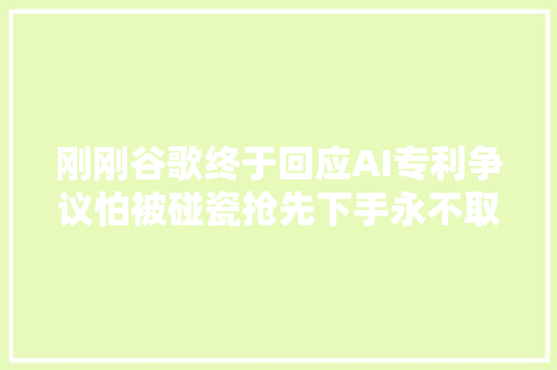 刚刚谷歌终于回应AI专利争议怕被碰瓷抢先下手永不取利