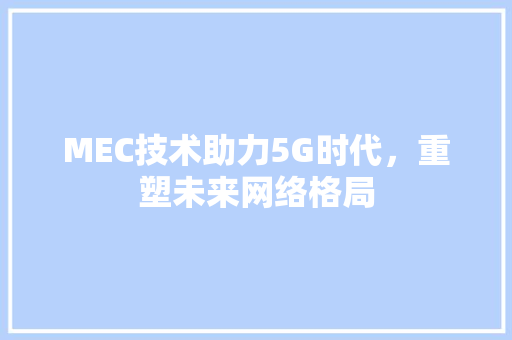 MEC技术助力5G时代，重塑未来网络格局