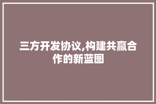三方开发协议,构建共赢合作的新蓝图