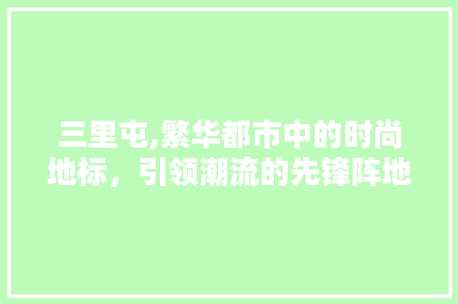 三里屯,繁华都市中的时尚地标，引领潮流的先锋阵地