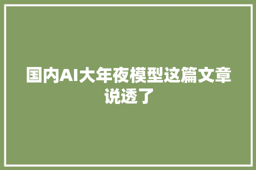 国内AI大年夜模型这篇文章说透了
