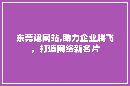东莞建网站,助力企业腾飞，打造网络新名片