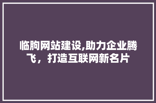 临朐网站建设,助力企业腾飞，打造互联网新名片