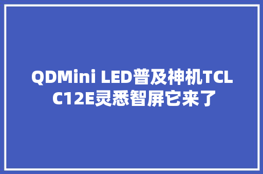 QDMini LED普及神机TCL C12E灵悉智屏它来了