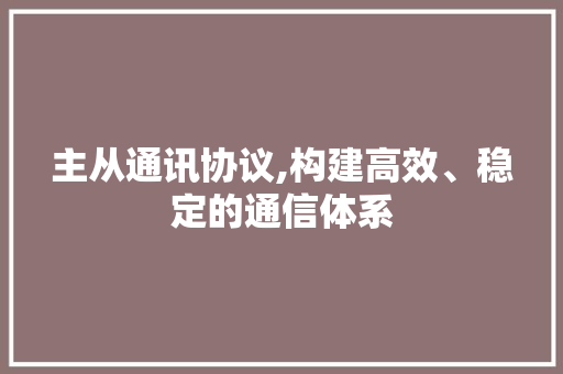 主从通讯协议,构建高效、稳定的通信体系
