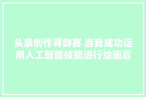 头条创作寻衅赛 当我成功运用人工智能技能进行绘画后
