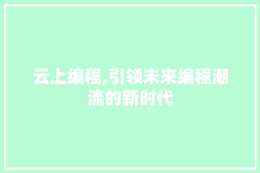 云上编程,引领未来编程潮流的新时代