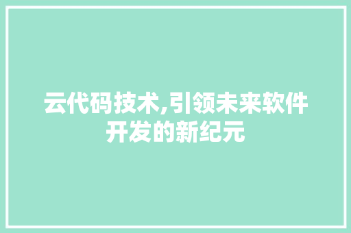 云代码技术,引领未来软件开发的新纪元