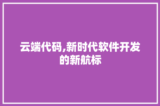 云端代码,新时代软件开发的新航标