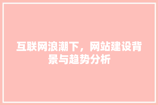 互联网浪潮下，网站建设背景与趋势分析