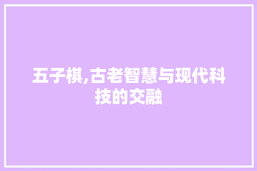 五子棋,古老智慧与现代科技的交融