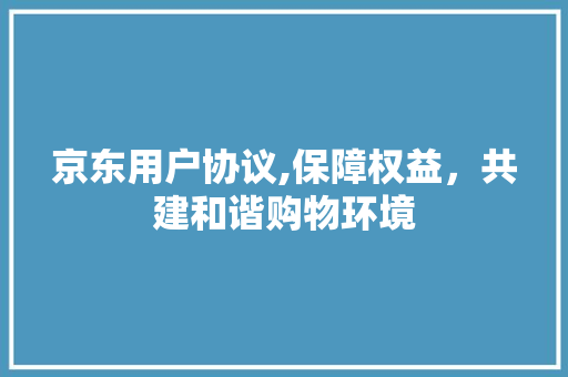 京东用户协议,保障权益，共建和谐购物环境