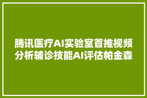 腾讯医疗AI实验室首推视频分析辅诊技能AI评估帕金森病仅需3分钟