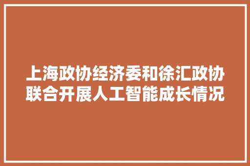 上海政协经济委和徐汇政协联合开展人工智能成长情况专项不雅察