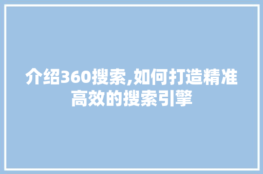 介绍360搜索,如何打造精准高效的搜索引擎