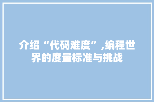 介绍“代码难度”,编程世界的度量标准与挑战