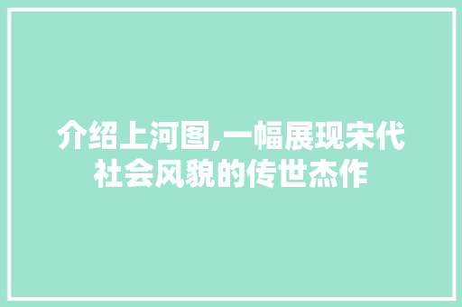 介绍上河图,一幅展现宋代社会风貌的传世杰作