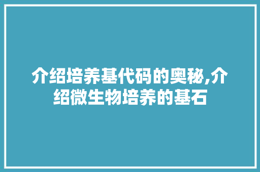 介绍培养基代码的奥秘,介绍微生物培养的基石