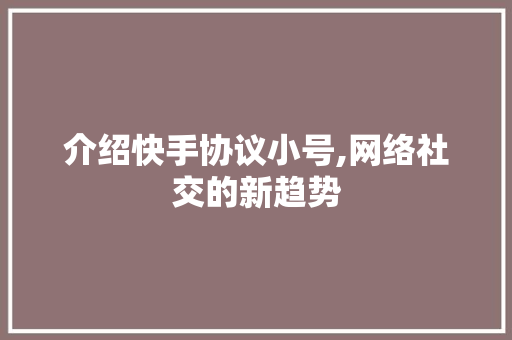 介绍快手协议小号,网络社交的新趋势