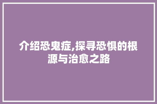 介绍恐鬼症,探寻恐惧的根源与治愈之路