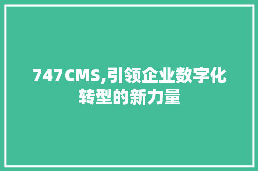747CMS,引领企业数字化转型的新力量