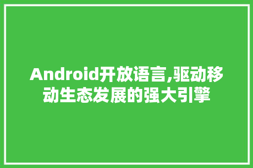 Android开放语言,驱动移动生态发展的强大引擎